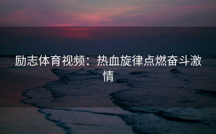 励志体育视频：热血旋律点燃奋斗激情