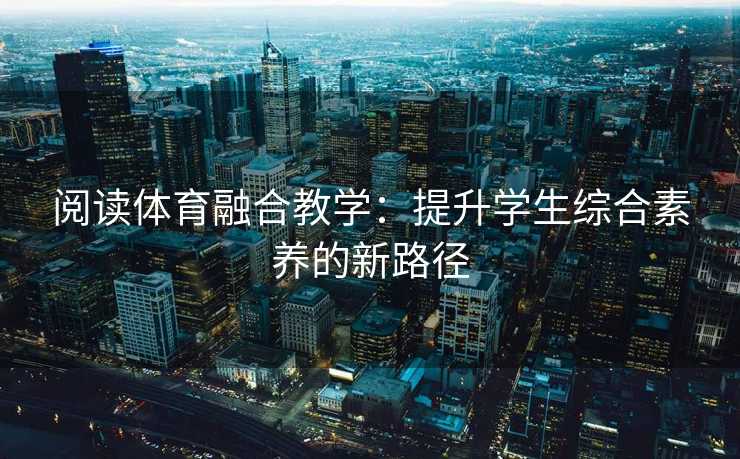 阅读体育融合教学：提升学生综合素养的新路径