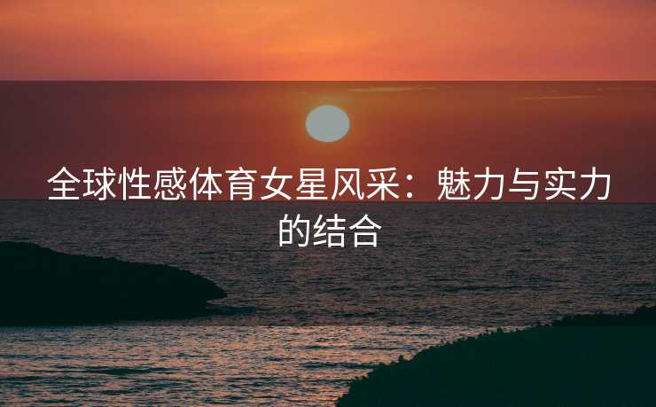 全球性感体育女星风采：魅力与实力的结合