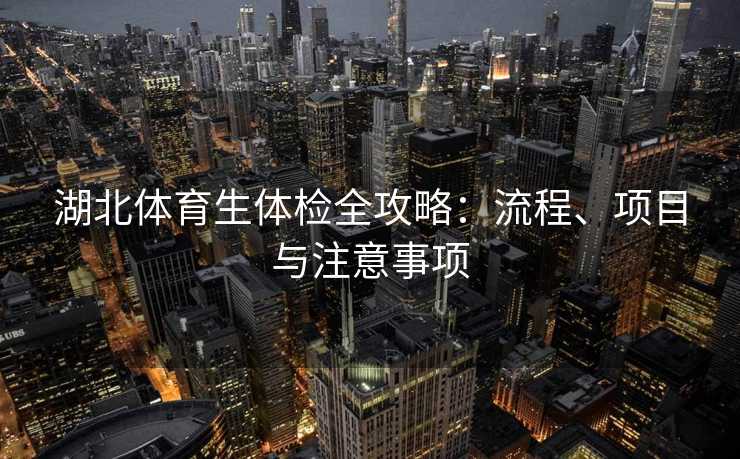 湖北体育生体检全攻略：流程、项目与注意事项