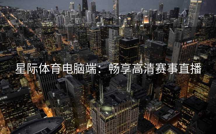 星际体育电脑端：畅享高清赛事直播