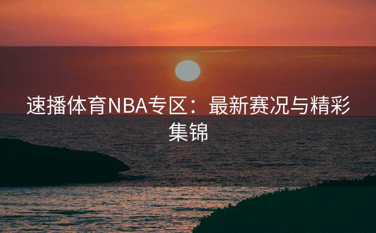 速播体育NBA专区：最新赛况与精彩集锦