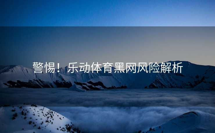 警惕！乐动体育黑网风险解析