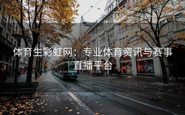 体育生彩虹网：专业体育资讯与赛事直播平台