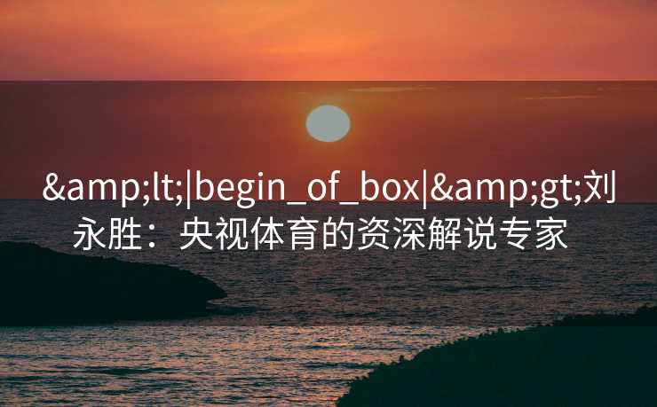 &lt;|begin_of_box|&gt;刘永胜：央视体育的资深解说专家  