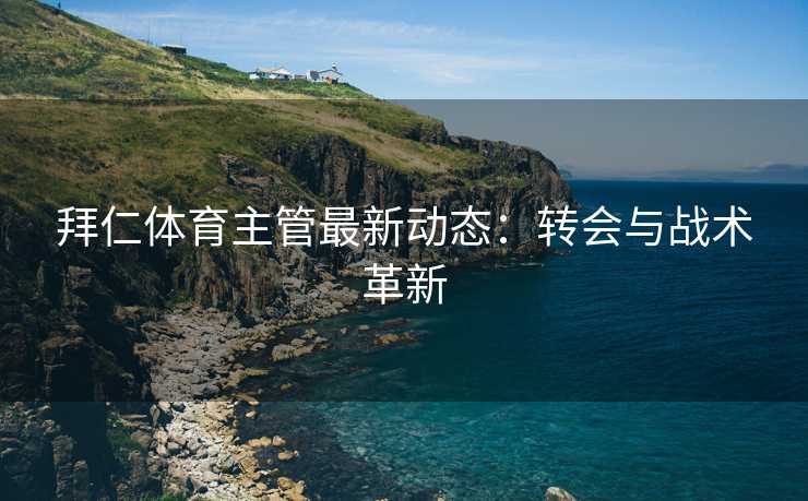 拜仁体育主管最新动态：转会与战术革新