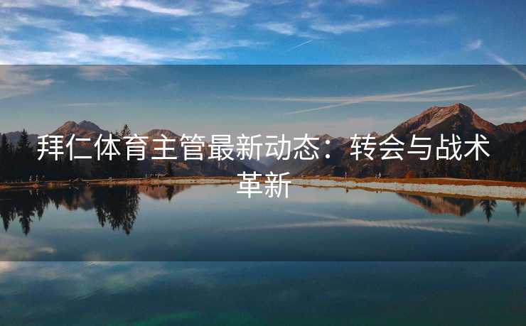 拜仁体育主管最新动态：转会与战术革新