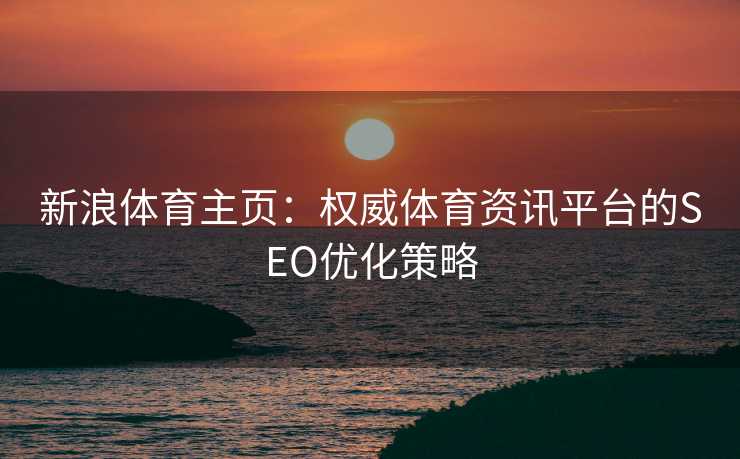 新浪体育主页：权威体育资讯平台的SEO优化策略