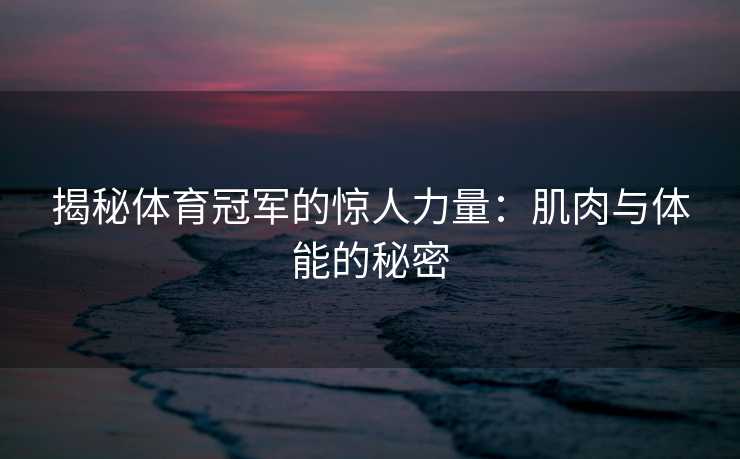 揭秘体育冠军的惊人力量：肌肉与体能的秘密