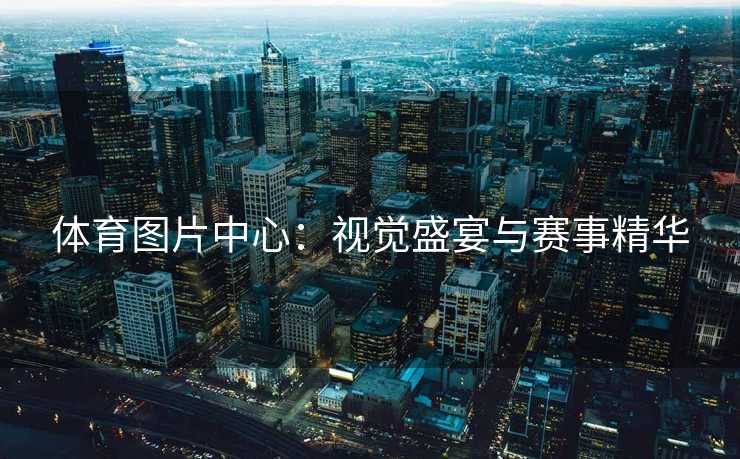 体育图片中心：视觉盛宴与赛事精华