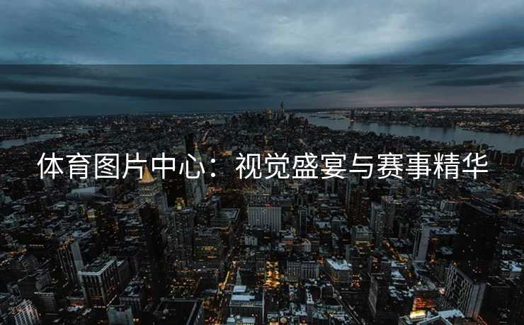 体育图片中心：视觉盛宴与赛事精华