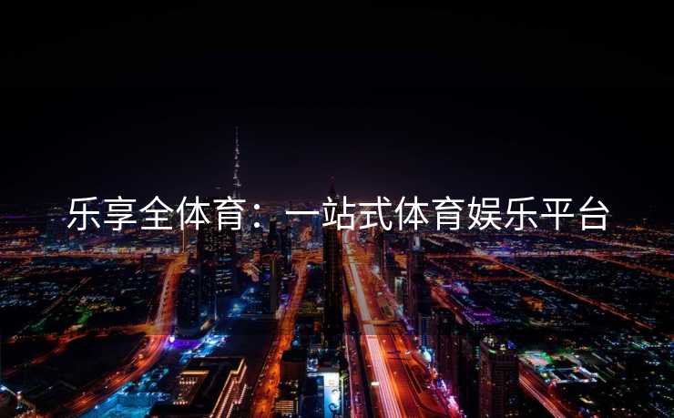 乐享全体育：一站式体育娱乐平台