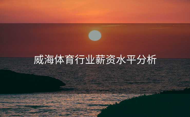 威海体育行业薪资水平分析
