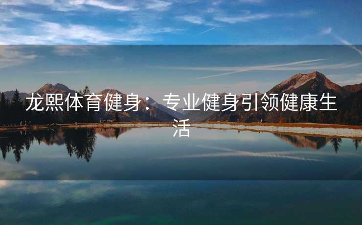 龙熙体育健身：专业健身引领健康生活