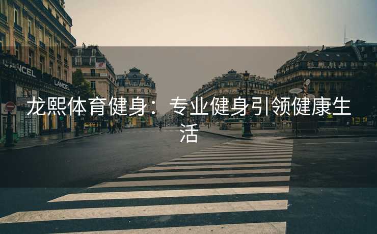 龙熙体育健身：专业健身引领健康生活