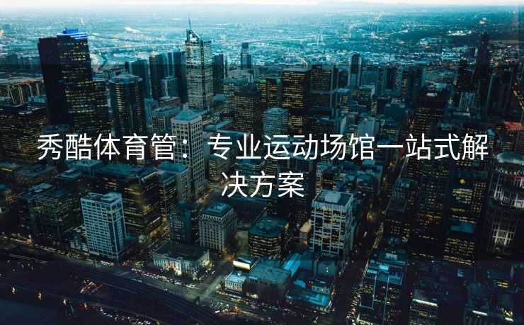 秀酷体育管：专业运动场馆一站式解决方案