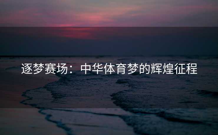 逐梦赛场：中华体育梦的辉煌征程