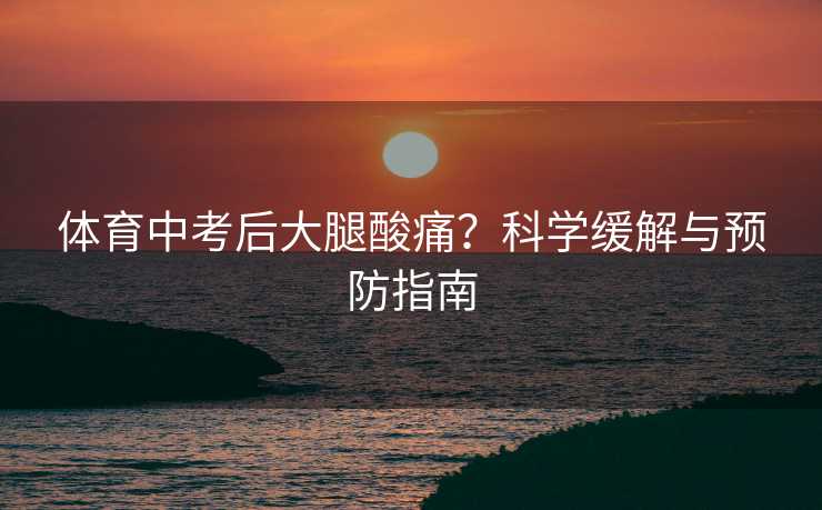 体育中考后大腿酸痛？科学缓解与预防指南