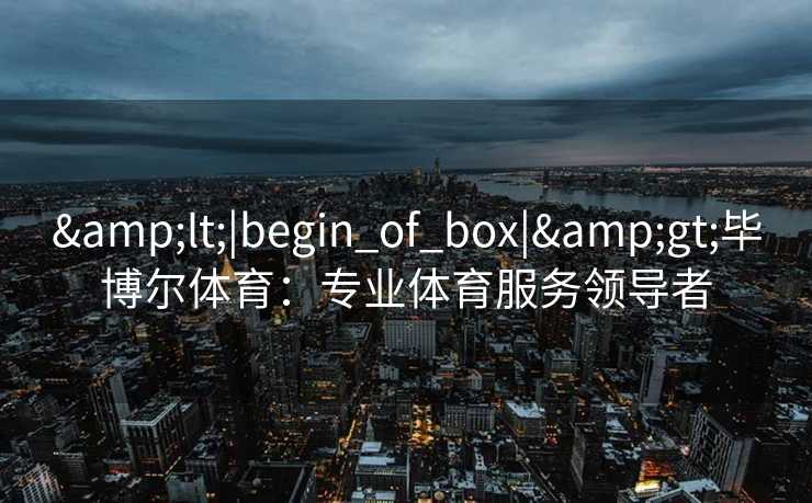 &lt;|begin_of_box|&gt;毕博尔体育：专业体育服务领导者