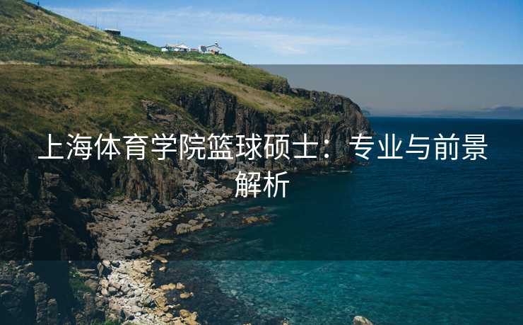 上海体育学院篮球硕士：专业与前景解析
