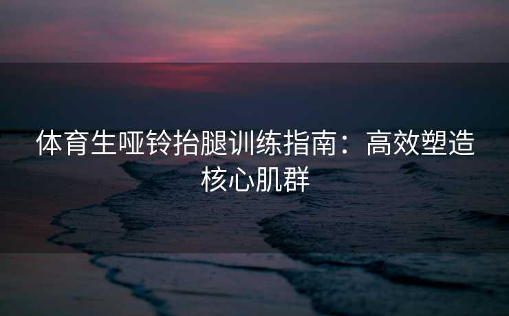 体育生哑铃抬腿训练指南：高效塑造核心肌群