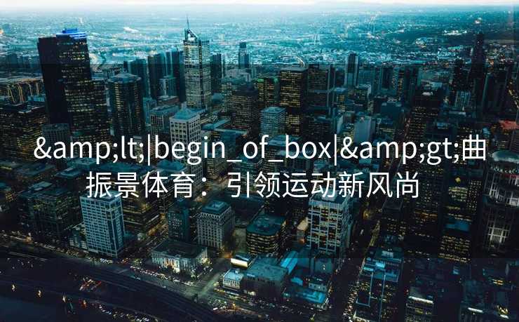 &lt;|begin_of_box|&gt;曲振景体育：引领运动新风尚  