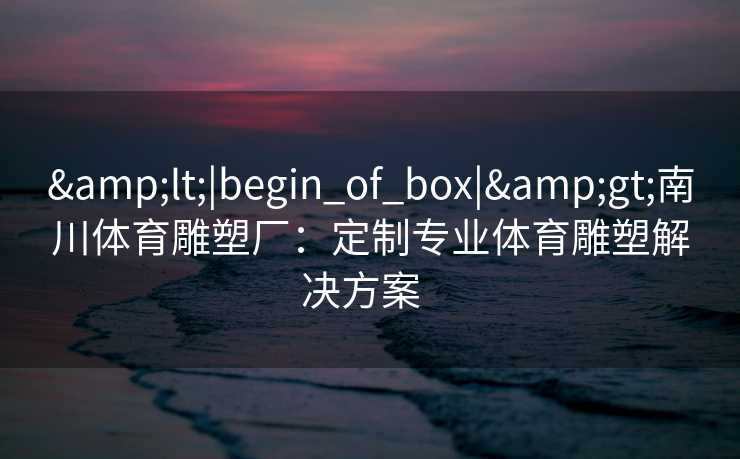 &lt;|begin_of_box|&gt;南川体育雕塑厂：定制专业体育雕塑解决方案  