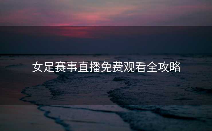 女足赛事直播免费观看全攻略