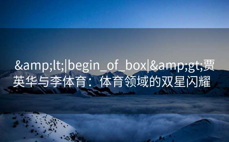&lt;|begin_of_box|&gt;贾英华与李体育：体育领域的双星闪耀  