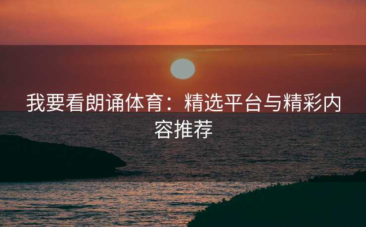 我要看朗诵体育：精选平台与精彩内容推荐