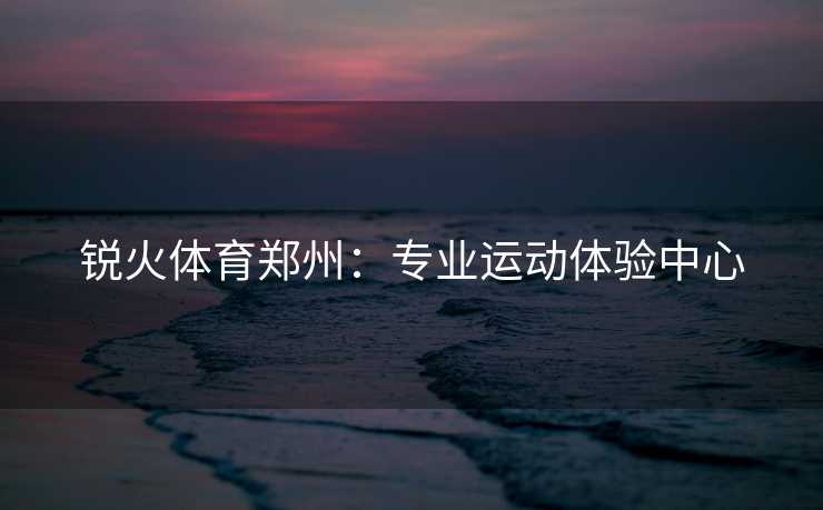 锐火体育郑州：专业运动体验中心