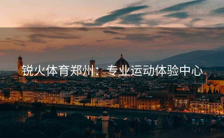 锐火体育郑州：专业运动体验中心