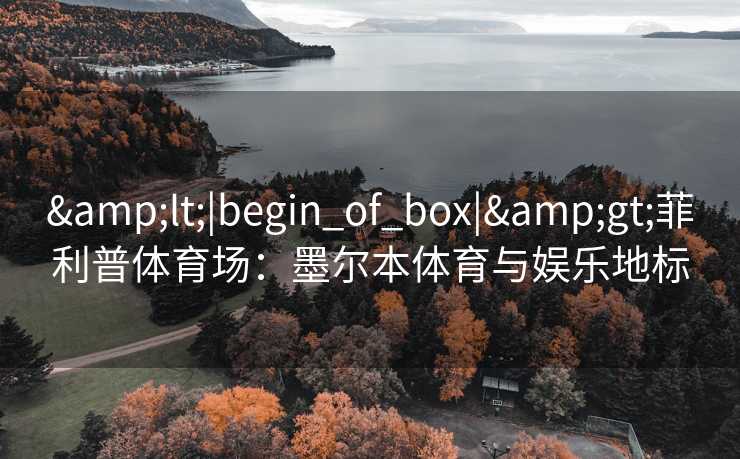&lt;|begin_of_box|&gt;菲利普体育场：墨尔本体育与娱乐地标