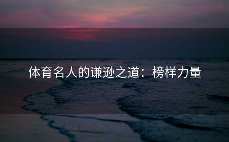 体育名人的谦逊之道：榜样力量
