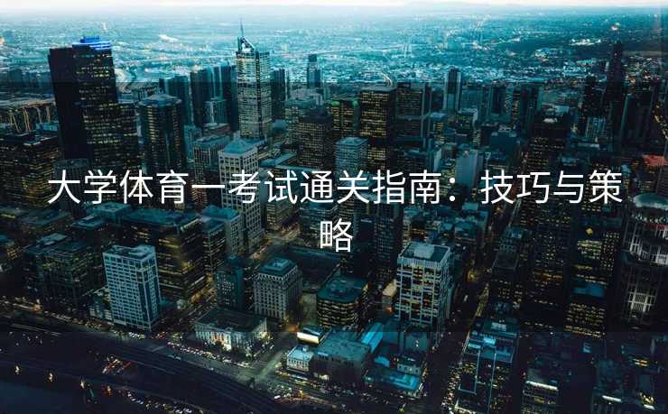 大学体育一考试通关指南：技巧与策略