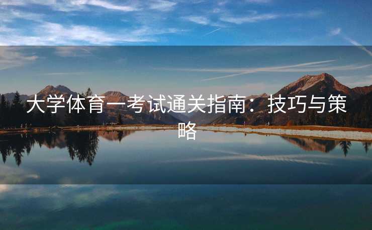 大学体育一考试通关指南：技巧与策略