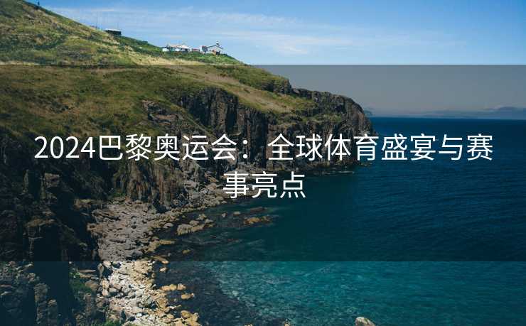2024巴黎奥运会：全球体育盛宴与赛事亮点