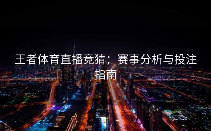 王者体育直播竞猜：赛事分析与投注指南