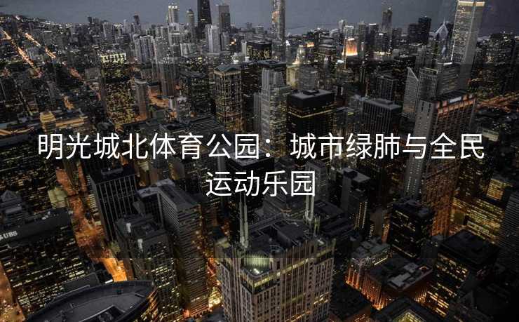 明光城北体育公园：城市绿肺与全民运动乐园