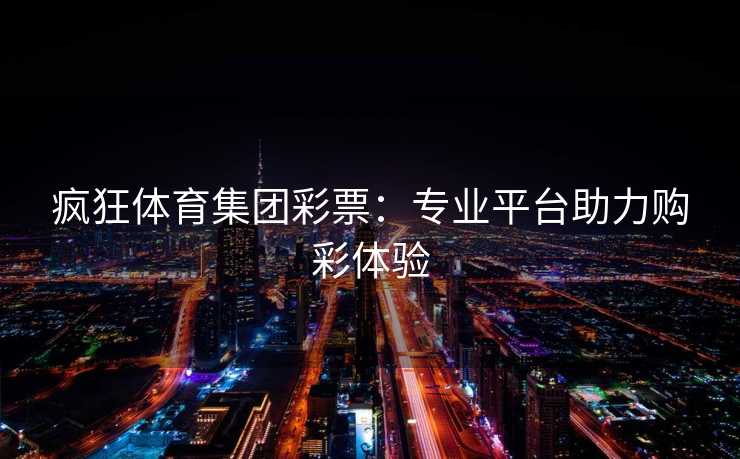 疯狂体育集团彩票：专业平台助力购彩体验