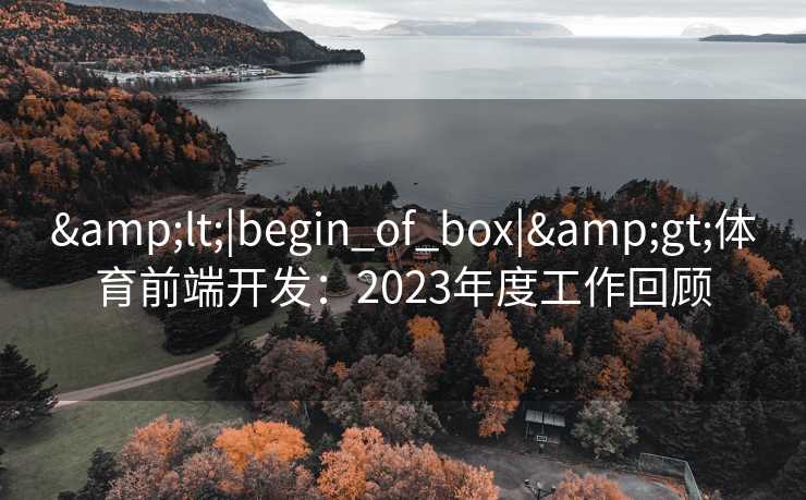&lt;|begin_of_box|&gt;体育前端开发：2023年度工作回顾