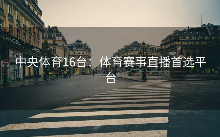 中央体育16台：体育赛事直播首选平台