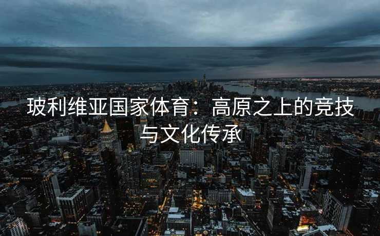 玻利维亚国家体育：高原之上的竞技与文化传承