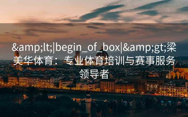 &lt;|begin_of_box|&gt;梁美华体育：专业体育培训与赛事服务领导者