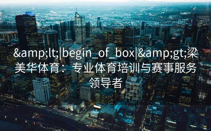 &lt;|begin_of_box|&gt;梁美华体育：专业体育培训与赛事服务领导者