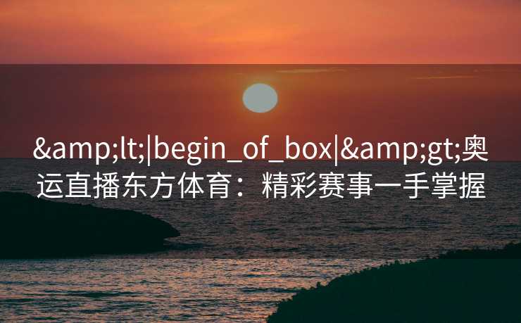 &lt;|begin_of_box|&gt;奥运直播东方体育：精彩赛事一手掌握