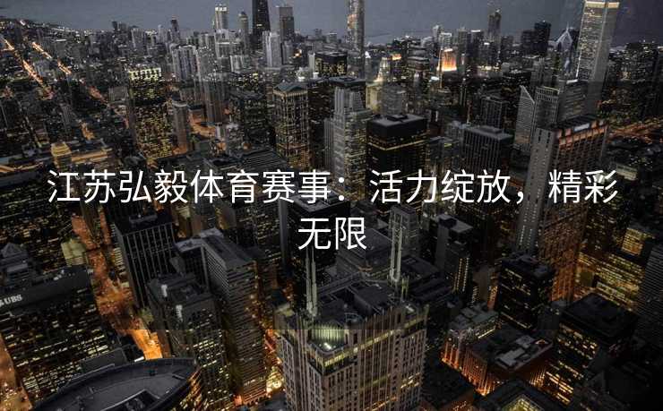 江苏弘毅体育赛事：活力绽放，精彩无限