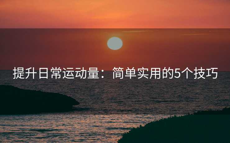 提升日常运动量：简单实用的5个技巧