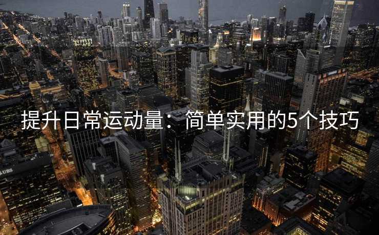 提升日常运动量：简单实用的5个技巧