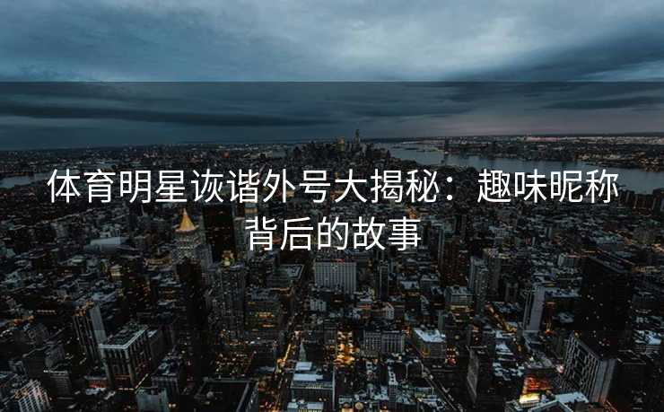 体育明星诙谐外号大揭秘：趣味昵称背后的故事